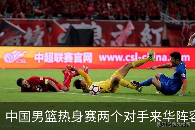 中国男篮热身赛两个对手来华阵容公布！不是最强阵容却有超星在内